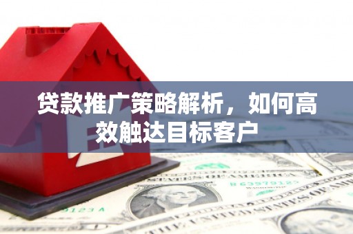 汶川贷款推广策略解析，如何高效触达目标客户