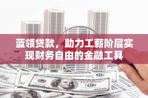 汶川蓝领贷款，助力工薪阶层实现财务自由的金融工具