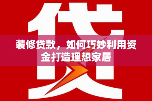 汶川装修贷款，如何巧妙利用资金打造理想家居