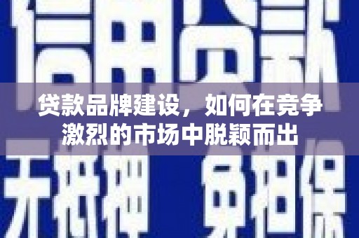 汶川贷款品牌建设，如何在竞争激烈的市场中脱颖而出