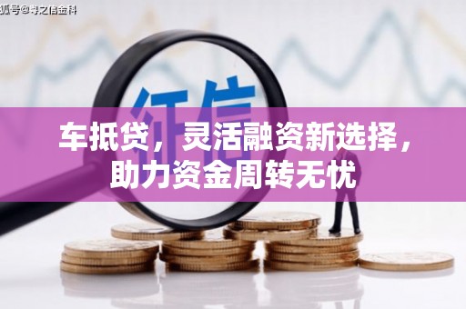 汶川车抵贷，灵活融资新选择，助力资金周转无忧