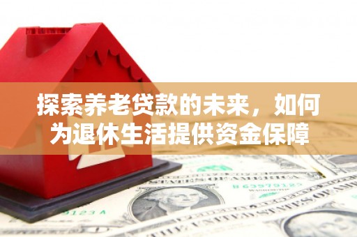 汶川探索养老贷款的未来，如何为退休生活提供资金保障