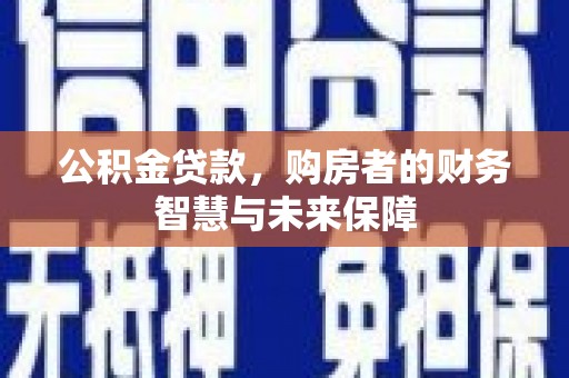 汶川公积金贷款，购房者的财务智慧与未来保障