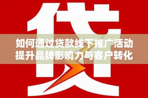 汶川如何通过贷款线下推广活动提升品牌影响力与客户转化率