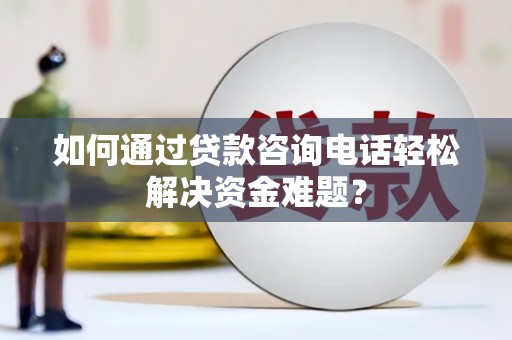汶川如何通过贷款咨询电话轻松解决资金难题？
