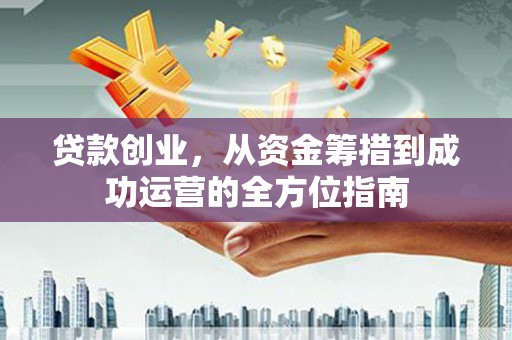 汶川贷款创业，从资金筹措到成功运营的全方位指南