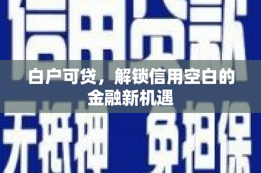汶川白户可贷，解锁信用空白的金融新机遇