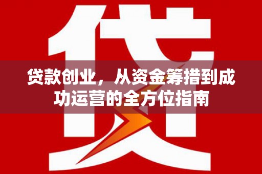 汶川贷款创业，从资金筹措到成功运营的全方位指南