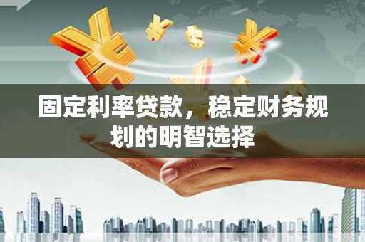 汶川固定利率贷款，稳定财务规划的明智选择