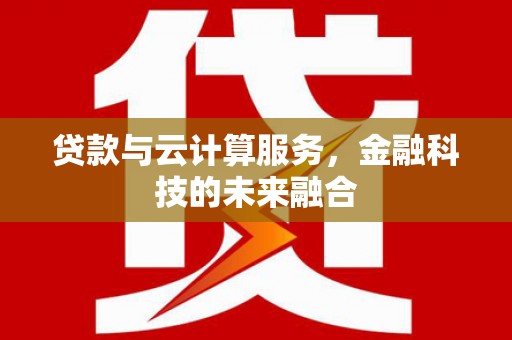 汶川贷款与云计算服务，金融科技的未来融合