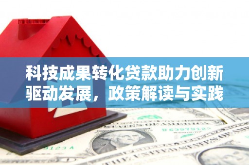 汶川科技成果转化贷款助力创新驱动发展，政策解读与实践探索