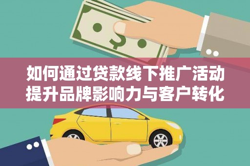 汶川如何通过贷款线下推广活动提升品牌影响力与客户转化率