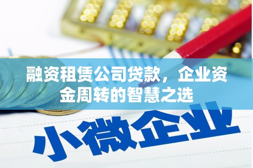 汶川融资租赁公司贷款，企业资金周转的智慧之选