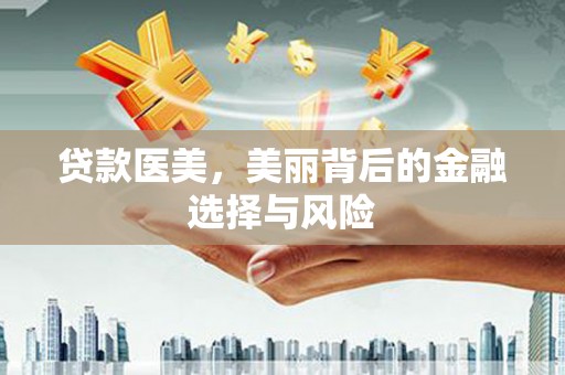汶川贷款医美，美丽背后的金融选择与风险