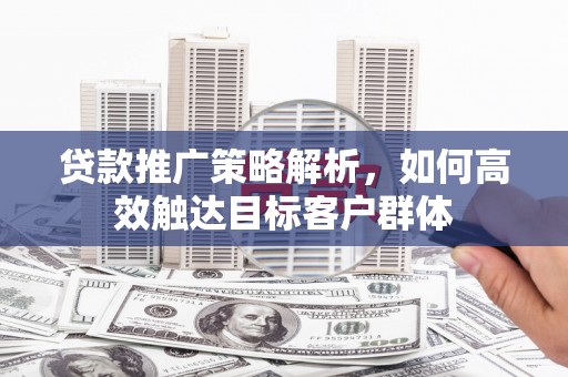 汶川贷款推广策略解析，如何高效触达目标客户群体