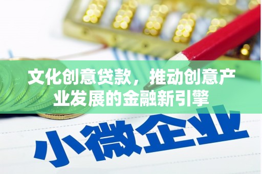 汶川文化创意贷款，推动创意产业发展的金融新引擎
