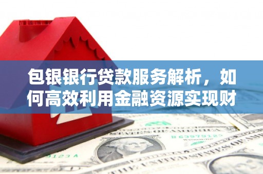 汶川包银银行贷款服务解析，如何高效利用金融资源实现财富增长