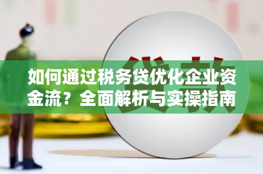汶川如何通过税务贷优化企业资金流？全面解析与实操指南