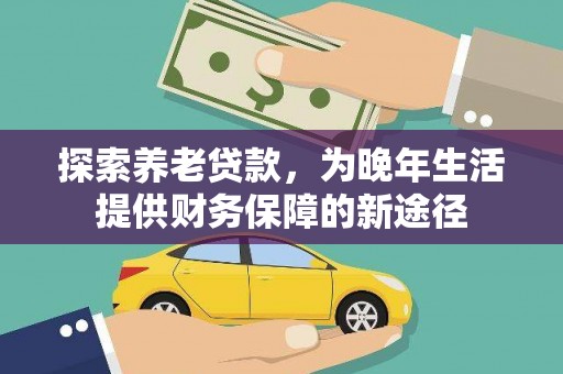 汶川探索养老贷款，为晚年生活提供财务保障的新途径
