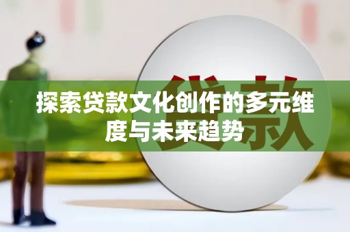 汶川探索贷款文化创作的多元维度与未来趋势