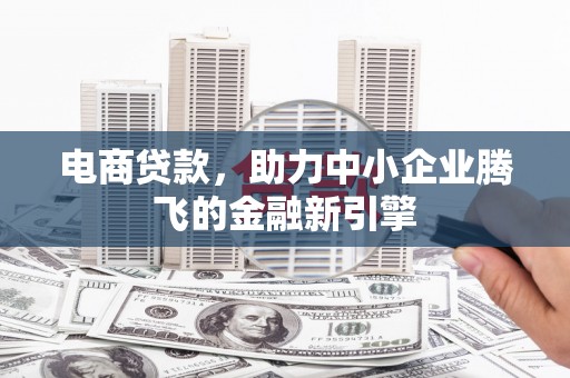 汶川电商贷款，助力中小企业腾飞的金融新引擎