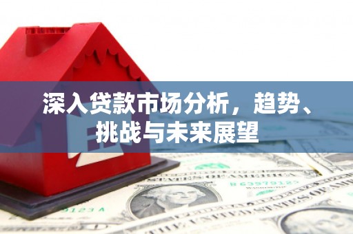 汶川深入贷款市场分析，趋势、挑战与未来展望