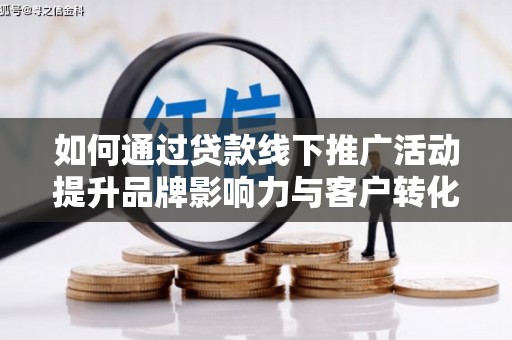 汶川如何通过贷款线下推广活动提升品牌影响力与客户转化率