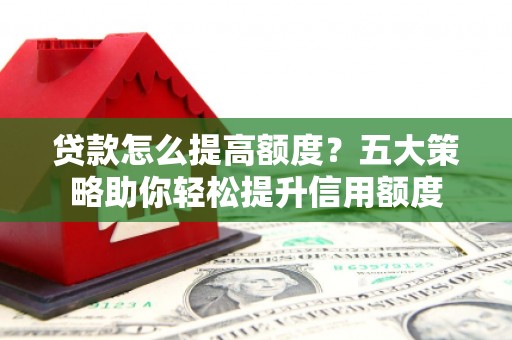 汶川贷款怎么提高额度？五大策略助你轻松提升信用额度