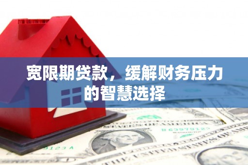 汶川宽限期贷款，缓解财务压力的智慧选择