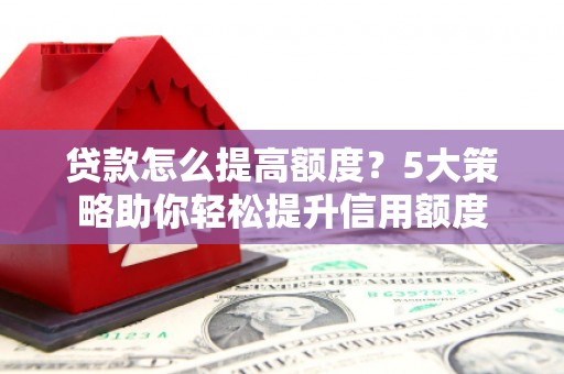 汶川贷款怎么提高额度？5大策略助你轻松提升信用额度