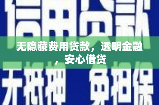 汶川无隐藏费用贷款，透明金融，安心借贷
