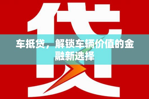 汶川车抵贷，解锁车辆价值的金融新选择
