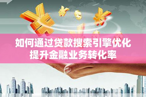汶川如何通过贷款搜索引擎优化提升金融业务转化率
