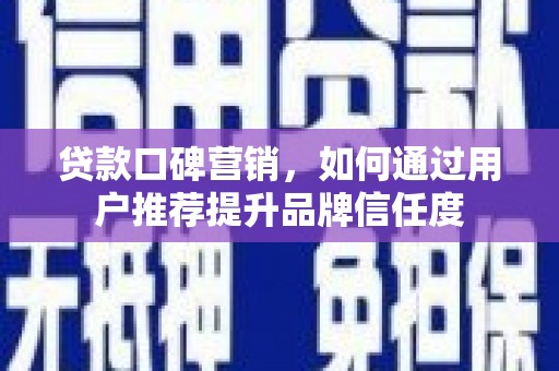 汶川贷款口碑营销，如何通过用户推荐提升品牌信任度