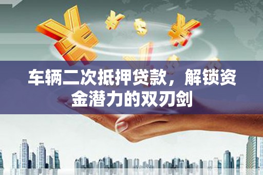 汶川车辆二次抵押贷款，解锁资金潜力的双刃剑