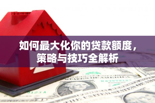 汶川如何最大化你的贷款额度，策略与技巧全解析