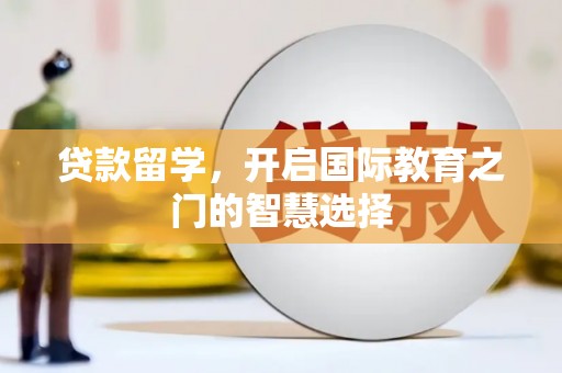 汶川贷款留学，开启国际教育之门的智慧选择