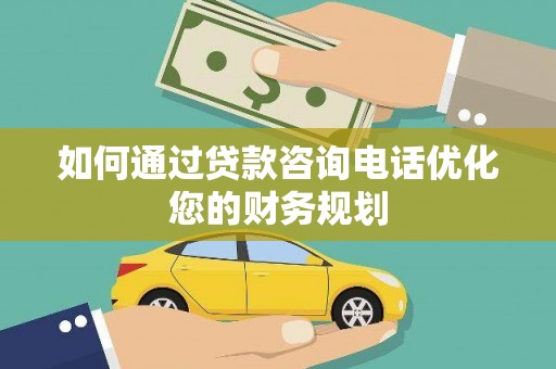 汶川如何通过贷款咨询电话优化您的财务规划