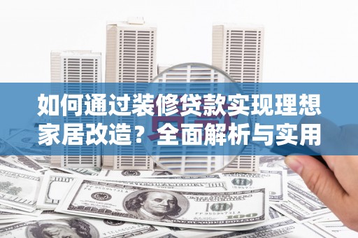 汶川如何通过装修贷款实现理想家居改造？全面解析与实用指南