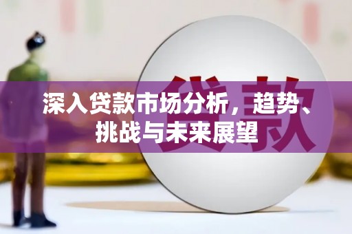 汶川深入贷款市场分析，趋势、挑战与未来展望