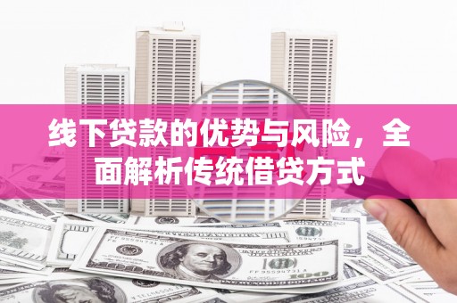 汶川线下贷款的优势与风险，全面解析传统借贷方式
