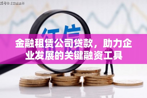 汶川金融租赁公司贷款，助力企业发展的关键融资工具