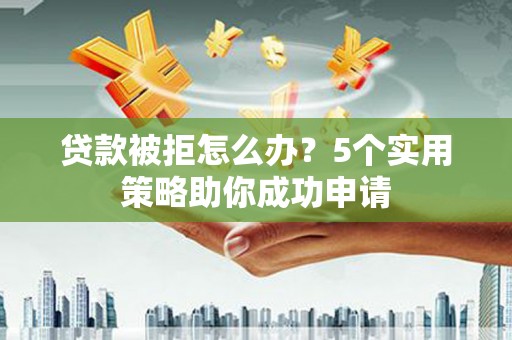 汶川贷款被拒怎么办？5个实用策略助你成功申请