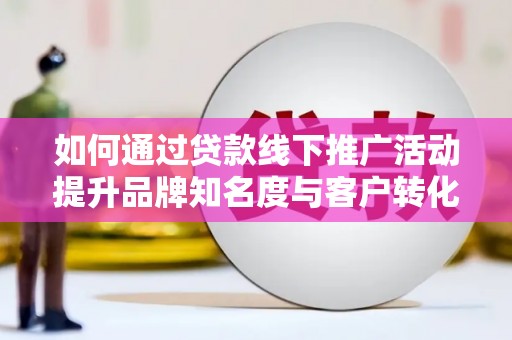 汶川如何通过贷款线下推广活动提升品牌知名度与客户转化率
