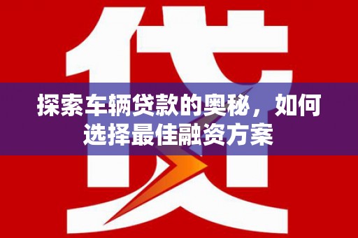 汶川探索车辆贷款的奥秘，如何选择最佳融资方案