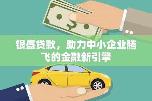 汶川银盛贷款，助力中小企业腾飞的金融新引擎