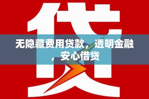汶川无隐藏费用贷款，透明金融，安心借贷