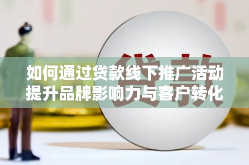 汶川如何通过贷款线下推广活动提升品牌影响力与客户转化率