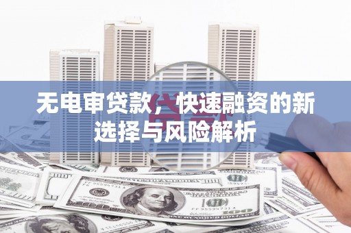汶川无电审贷款，快速融资的新选择与风险解析