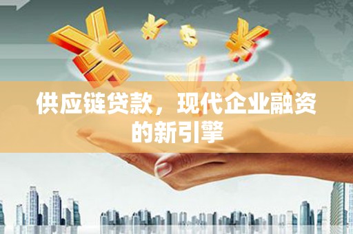 汶川供应链贷款，现代企业融资的新引擎